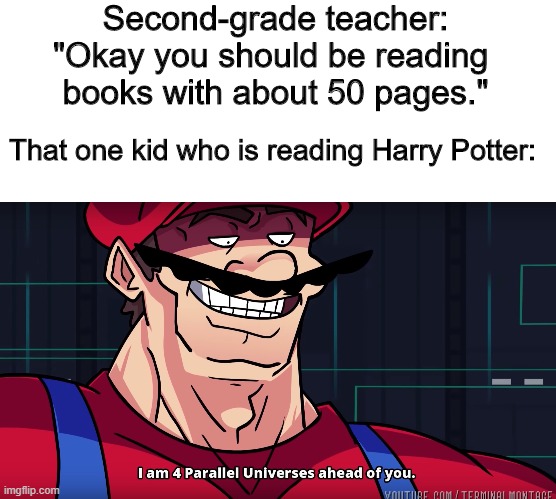 Second-grade teacher:
"Okay you should be reading 
books with about 50 pages."; That one kid who is reading Harry Potter: | image tagged in mario i am four parallel universes ahead of you | made w/ Imgflip meme maker