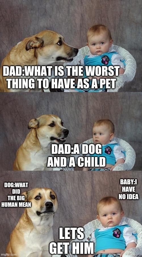 dont make them maaaaaad | DAD:WHAT IS THE WORST THING TO HAVE AS A PET; DAD:A DOG AND A CHILD; DOG:WHAT DID THE BIG HUMAN MEAN; BABY:I HAVE NO IDEA; LETS GET HIM | image tagged in memes,dad joke dog | made w/ Imgflip meme maker