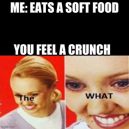 The What | ME: EATS A SOFT FOOD; YOU FEEL A CRUNCH | image tagged in the what | made w/ Imgflip meme maker