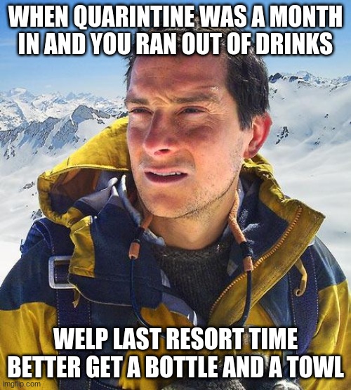 time to start drinking my pee | WHEN QUARINTINE WAS A MONTH IN AND YOU RAN OUT OF DRINKS; WELP LAST RESORT TIME BETTER GET A BOTTLE AND A TOWL | image tagged in memes,bear grylls | made w/ Imgflip meme maker