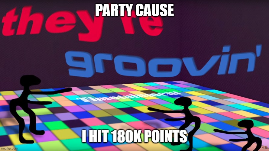 *goes offline* | PARTY CAUSE; I HIT 180K POINTS | image tagged in they're groovin | made w/ Imgflip meme maker