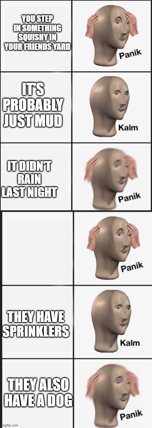 Panik Kalm Panik | YOU STEP IN SOMETHING SQUISHY IN YOUR FRIENDS YARD; IT'S PROBABLY JUST MUD; IT DIDN'T RAIN LAST NIGHT; THEY HAVE SPRINKLERS; THEY ALSO HAVE A DOG | image tagged in panik kalm panik,memes | made w/ Imgflip meme maker