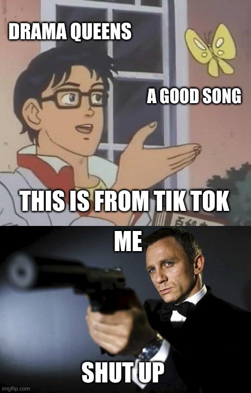 DRAMA QUEENS; A GOOD SONG; THIS IS FROM TIK TOK; ME; SHUT UP | image tagged in memes,is this a pigeon,james bond aims at you friendly | made w/ Imgflip meme maker