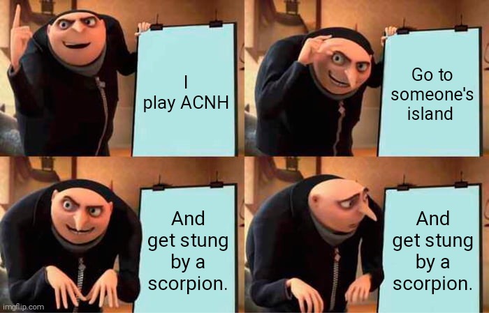 Gru's Plan | I play ACNH; Go to someone's island; And get stung by a scorpion. And get stung by a scorpion. | image tagged in memes,gru's plan,animal crossing,gaming | made w/ Imgflip meme maker