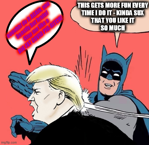 Batman slaps Trump | THIS GETS MORE FUN EVERY
TIME I DO IT - KINDA SUX
THAT YOU LIKE IT
SO MUCH oooohh! do it AGAIN, you
beastly bat brute!
Slap me like a BIG FA | image tagged in batman slaps trump | made w/ Imgflip meme maker