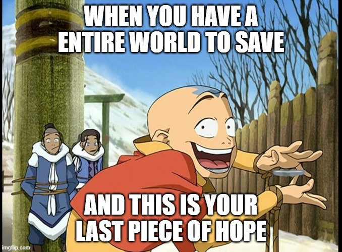 aang | WHEN YOU HAVE A ENTIRE WORLD TO SAVE; AND THIS IS YOUR LAST PIECE OF HOPE | image tagged in memes | made w/ Imgflip meme maker