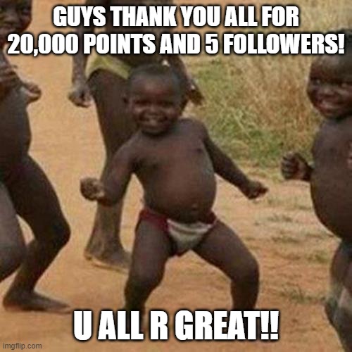 thank u all for 20k points and 5 follows | GUYS THANK YOU ALL FOR 20,000 POINTS AND 5 FOLLOWERS! U ALL R GREAT!! | image tagged in memes,third world success kid | made w/ Imgflip meme maker