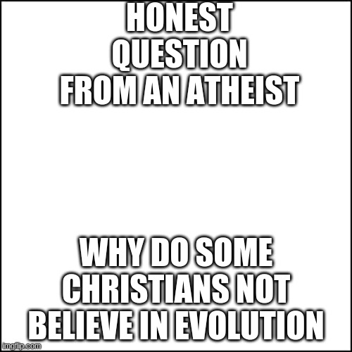 Honest question from an atheist | HONEST QUESTION FROM AN ATHEIST; WHY DO SOME CHRISTIANS NOT BELIEVE IN EVOLUTION | made w/ Imgflip meme maker