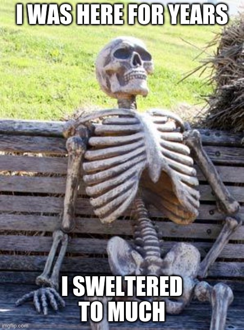 Waiting Skeleton | I WAS HERE FOR YEARS; I SWELTERED TO MUCH | image tagged in memes,waiting skeleton | made w/ Imgflip meme maker
