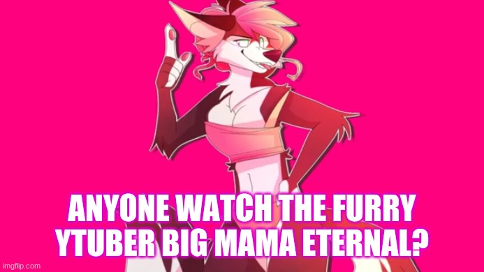 She is the BEST ytuber of all time- | ANYONE WATCH THE FURRY YTUBER BIG MAMA ETERNAL? | made w/ Imgflip meme maker