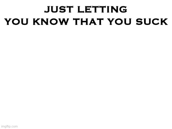 Blank White Template | JUST LETTING YOU KNOW THAT YOU SUCK | image tagged in blank white template | made w/ Imgflip meme maker