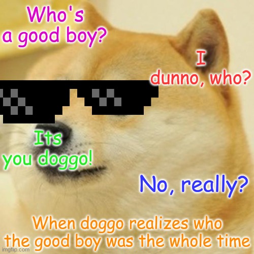 yup...this is what happens when you say your dog is a good boy | Who's a good boy? I dunno, who? Its you doggo! No, really? When doggo realizes who the good boy was the whole time | image tagged in hot memes | made w/ Imgflip meme maker