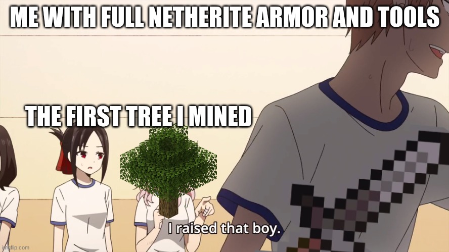 They are the best thing in Minecraft | ME WITH FULL NETHERITE ARMOR AND TOOLS; THE FIRST TREE I MINED | image tagged in i raised that boy | made w/ Imgflip meme maker