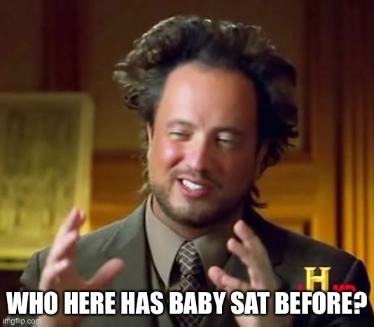 As in taken care of child (Also, I’ve never baby sat before) | WHO HERE HAS BABY SAT BEFORE? | image tagged in memes,ancient aliens,baby sitting | made w/ Imgflip meme maker