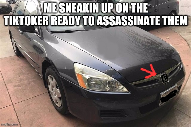 My Tiktok Assassination Car | ME SNEAKIN UP ON THE TIKTOKER READY TO ASSASSINATE THEM | image tagged in tik tok,sucks | made w/ Imgflip meme maker