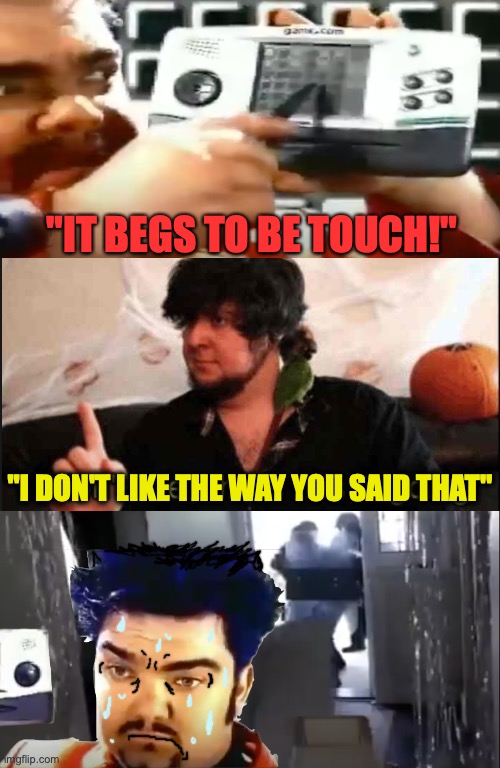 Jon responds to game.com guy. |  "IT BEGS TO BE TOUCH!"; "I DON'T LIKE THE WAY YOU SAID THAT" | image tagged in jontron i don't like where this is going,innuendo,fbi door breach,commercials,edit,gaming | made w/ Imgflip meme maker