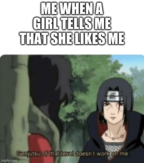 genjutsu of that level doesn't work on me | ME WHEN A GIRL TELLS ME THAT SHE LIKES ME | image tagged in genjutsu of that level doesn't work on me | made w/ Imgflip meme maker