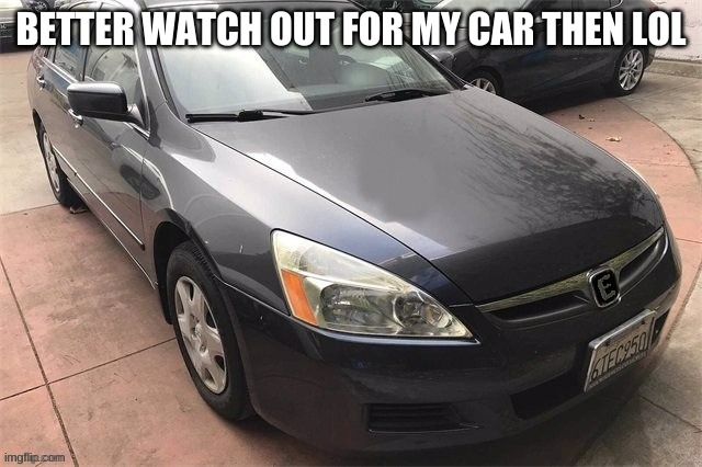 BETTER WATCH OUT FOR MY CAR THEN LOL | made w/ Imgflip meme maker