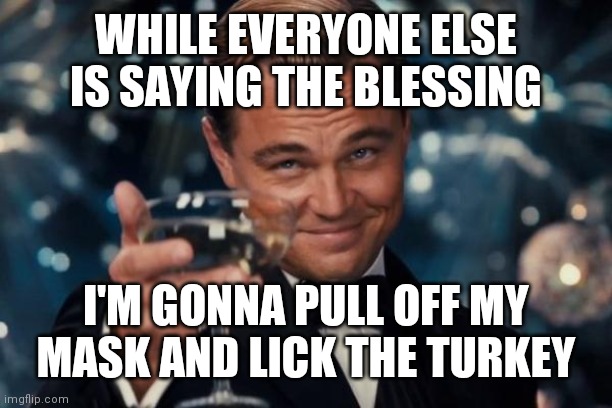 Flop your cranberries in the stuffing | WHILE EVERYONE ELSE IS SAYING THE BLESSING; I'M GONNA PULL OFF MY MASK AND LICK THE TURKEY | image tagged in memes,leonardo dicaprio cheers | made w/ Imgflip meme maker
