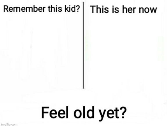 Feel old yet | image tagged in feel old yet | made w/ Imgflip meme maker