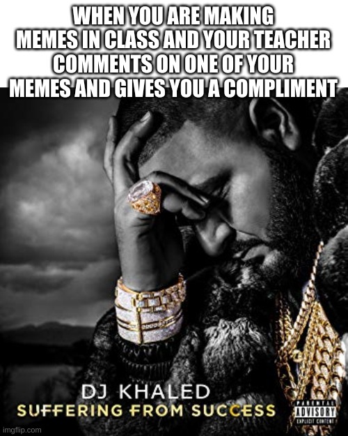 success | WHEN YOU ARE MAKING MEMES IN CLASS AND YOUR TEACHER COMMENTS ON ONE OF YOUR MEMES AND GIVES YOU A COMPLIMENT | image tagged in dj khaled suffering from success meme | made w/ Imgflip meme maker
