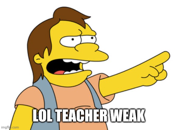 Nelson Muntz haha | LOL TEACHER WEAK | image tagged in nelson muntz haha | made w/ Imgflip meme maker