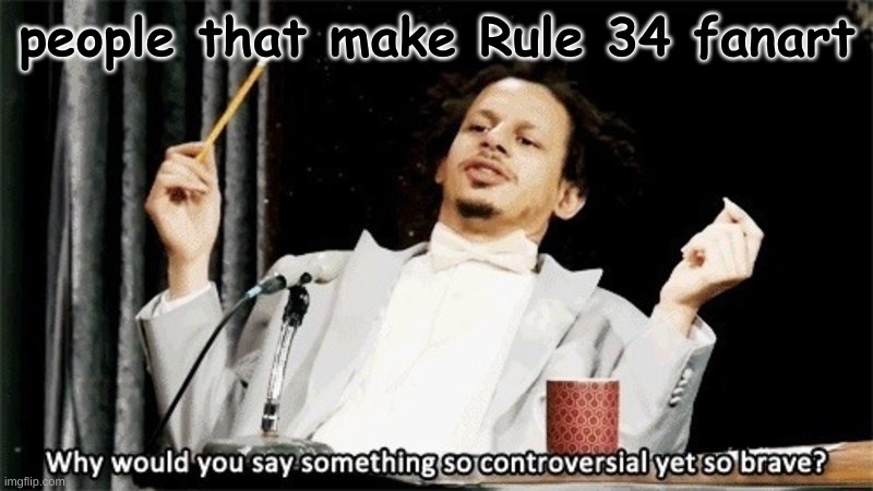 how could you say something so controversial yes so brave | people that make Rule 34 fanart | image tagged in how could you say something so controversial yes so brave | made w/ Imgflip meme maker