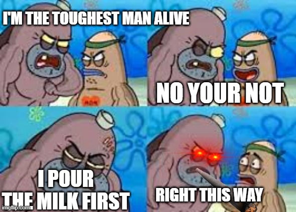 eww |  I'M THE TOUGHEST MAN ALIVE; NO YOUR NOT; I POUR THE MILK FIRST; RIGHT THIS WAY | image tagged in salty spatoon | made w/ Imgflip meme maker