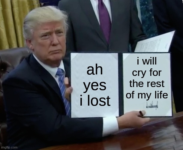 Trump Bill Signing | ah yes i lost; i will cry for the rest of my life | image tagged in memes,trump bill signing | made w/ Imgflip meme maker