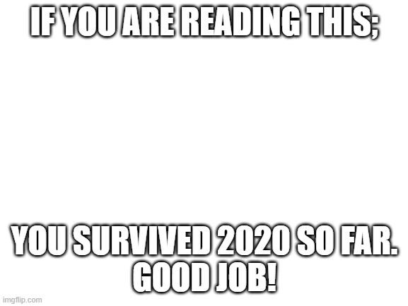 Blank White Template | IF YOU ARE READING THIS;; YOU SURVIVED 2020 SO FAR.
GOOD JOB! | image tagged in blank white template | made w/ Imgflip meme maker