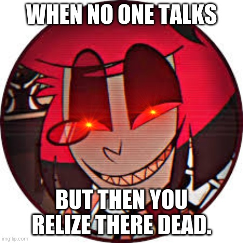 WHEN NO ONE TALKS; BUT THEN YOU REALIZE THERE DEAD. | image tagged in memes | made w/ Imgflip meme maker