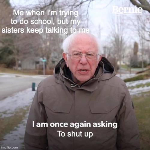 Bernie I Am Once Again Asking For Your Support | Me when I'm trying to do school, but my sisters keep talking to me; To shut up | image tagged in memes,bernie i am once again asking for your support | made w/ Imgflip meme maker