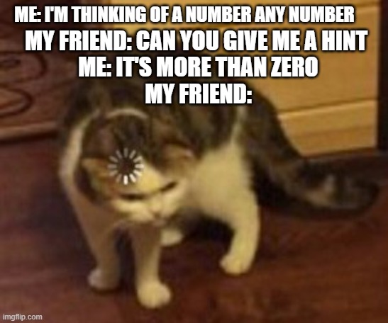 Loading cat | ME: I'M THINKING OF A NUMBER ANY NUMBER; MY FRIEND: CAN YOU GIVE ME A HINT 
ME: IT'S MORE THAN ZERO
MY FRIEND: | image tagged in loading cat | made w/ Imgflip meme maker