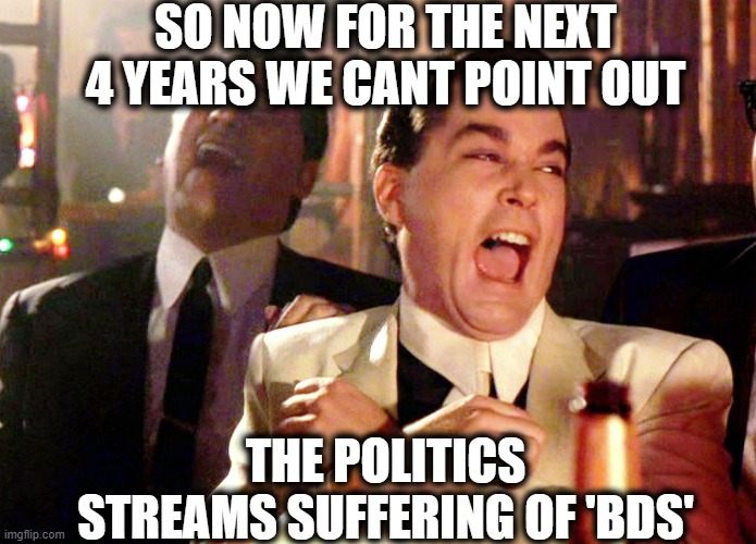 Politics stream = BDS | SO NOW FOR THE NEXT 4 YEARS WE CANT POINT OUT; THE POLITICS STREAMS SUFFERING OF 'BDS' | image tagged in memes,good fellas hilarious,politics,maga,joe biden,imgflip | made w/ Imgflip meme maker