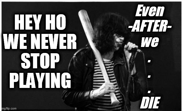 HEY HO
WE NEVER
STOP
PLAYING Even
-AFTER-
we
.
.
.

DIE | made w/ Imgflip meme maker