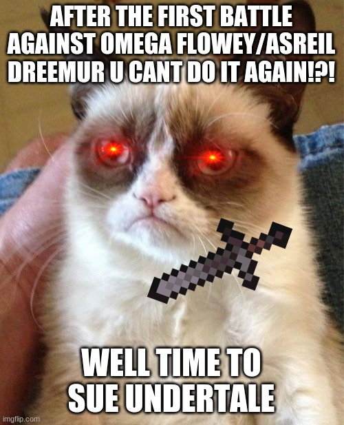 grumpy | AFTER THE FIRST BATTLE AGAINST OMEGA FLOWEY/ASREIL DREEMUR U CANT DO IT AGAIN!?! WELL TIME TO SUE UNDERTALE | image tagged in memes,grumpy cat | made w/ Imgflip meme maker