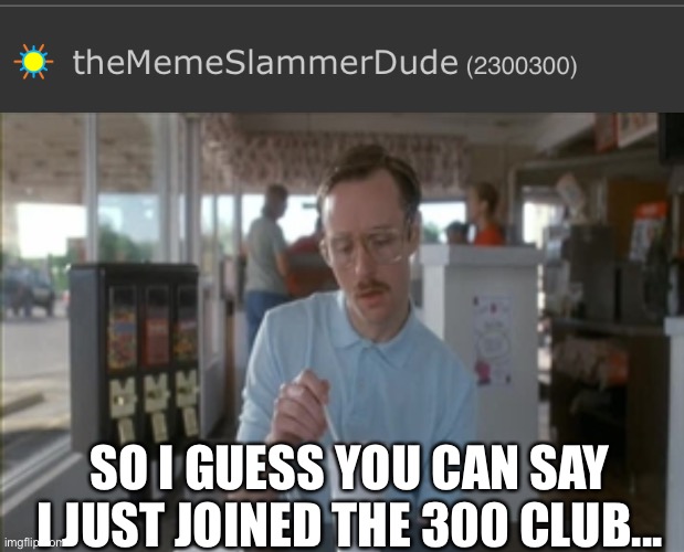 Whatever this means... | SO I GUESS YOU CAN SAY I JUST JOINED THE 300 CLUB... | image tagged in memes,so i guess you can say things are getting pretty serious,imgflip,imgflip points,weird | made w/ Imgflip meme maker