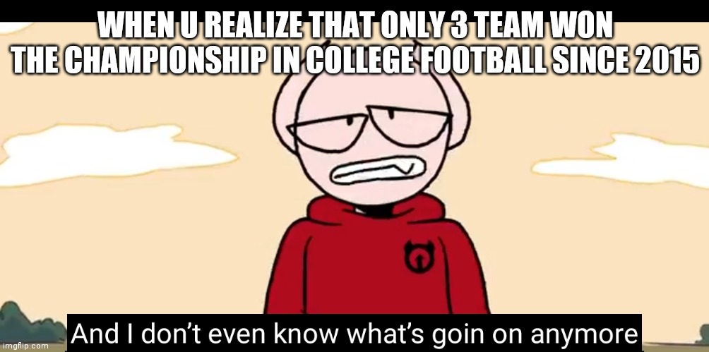 Somethingelseyt | WHEN U REALIZE THAT ONLY 3 TEAM WON THE CHAMPIONSHIP IN COLLEGE FOOTBALL SINCE 2015 | image tagged in somethingelseyt | made w/ Imgflip meme maker