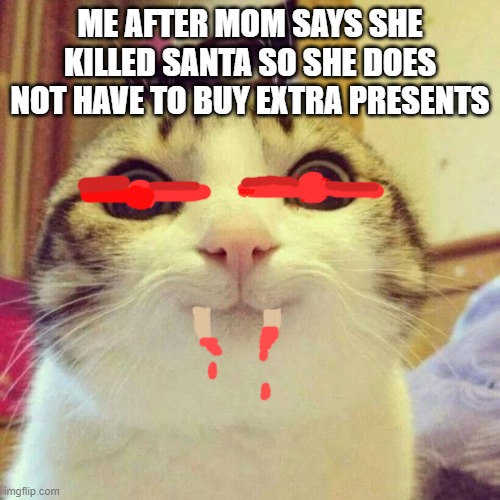 Smiling Cat | ME AFTER MOM SAYS SHE KILLED SANTA SO SHE DOES NOT HAVE TO BUY EXTRA PRESENTS | image tagged in memes,smiling cat | made w/ Imgflip meme maker