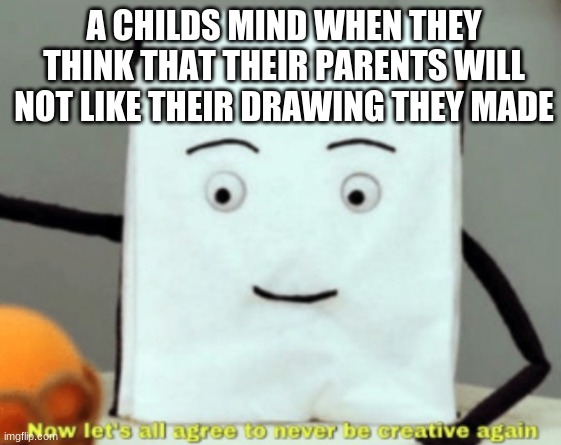 let's agree to never be creative again | A CHILDS MIND WHEN THEY THINK THAT THEIR PARENTS WILL NOT LIKE THEIR DRAWING THEY MADE | image tagged in let's agree to never be creative again | made w/ Imgflip meme maker