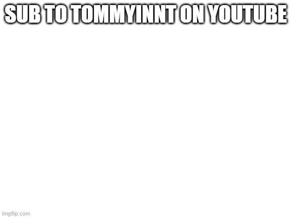 SUB AND FOR WUBBZY MEMES TOO | SUB TO TOMMYINNT ON YOUTUBE | image tagged in blank white template | made w/ Imgflip meme maker