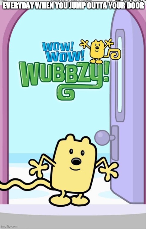 Waking up and looking out the door | EVERYDAY WHEN YOU JUMP OUTTA YOUR DOOR | image tagged in wow wow wubbzy,arthur | made w/ Imgflip meme maker