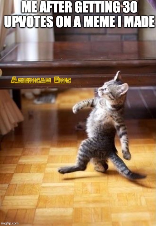 Cool Cat Stroll Meme | ME AFTER GETTING 30 UPVOTES ON A MEME I MADE | image tagged in memes,cool cat stroll | made w/ Imgflip meme maker
