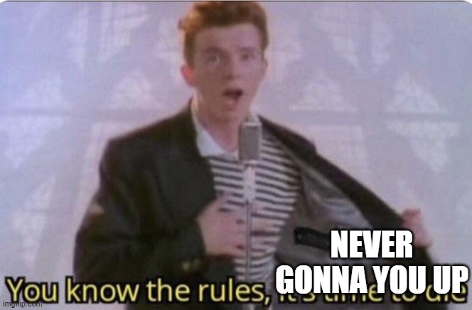 You know the rules its time to die | NEVER GONNA YOU UP | image tagged in you know the rules its time to die | made w/ Imgflip meme maker