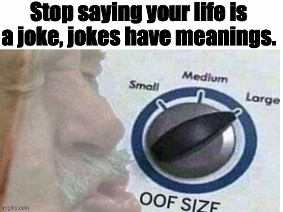OOOF | Stop saying your life is a joke, jokes have meanings. | image tagged in oof size large | made w/ Imgflip meme maker