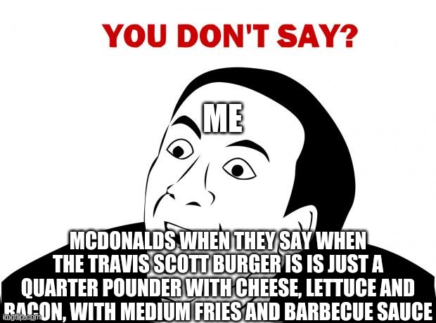 You Don't Say | ME; MCDONALDS WHEN THEY SAY WHEN THE TRAVIS SCOTT BURGER IS IS JUST A QUARTER POUNDER WITH CHEESE, LETTUCE AND BACON, WITH MEDIUM FRIES AND BARBECUE SAUCE | image tagged in memes,you don't say | made w/ Imgflip meme maker