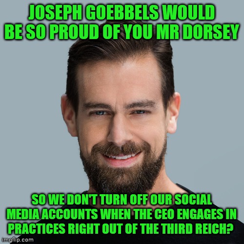 Jack Dorsey the Liberal Commie | JOSEPH GOEBBELS WOULD BE SO PROUD OF YOU MR DORSEY; SO WE DON'T TURN OFF OUR SOCIAL MEDIA ACCOUNTS WHEN THE CEO ENGAGES IN PRACTICES RIGHT OUT OF THE THIRD REICH? | image tagged in jack dorsey the liberal commie | made w/ Imgflip meme maker