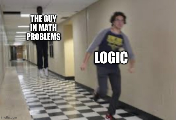 ... | THE GUY IN MATH PROBLEMS; LOGIC | image tagged in running down hallway | made w/ Imgflip meme maker