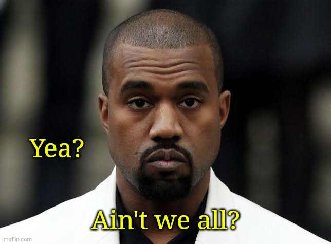 Yea? Ain't we all? | made w/ Imgflip meme maker
