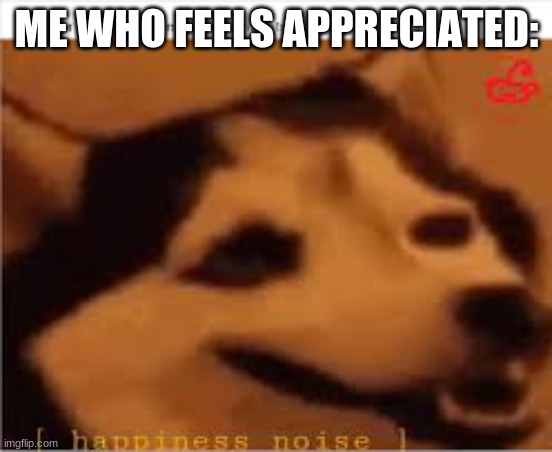 Happines noise | ME WHO FEELS APPRECIATED: | image tagged in happines noise | made w/ Imgflip meme maker